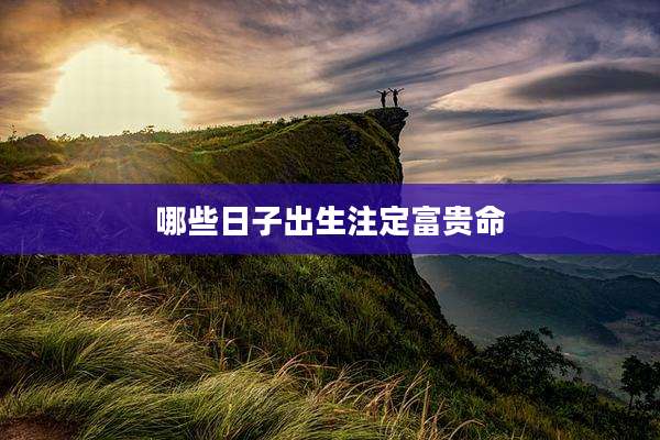 哪些日子出生注定富贵命