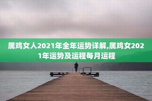 属鸡女人2021年全年运势详解,属鸡女2021年运势及运程每月运程