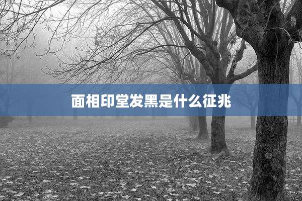 面相印堂发黑是什么征兆
