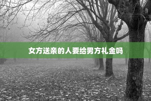 女方送亲的人要给男方礼金吗