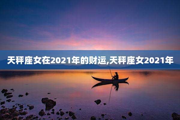 天秤座女在2021年的财运,天秤座女2021年