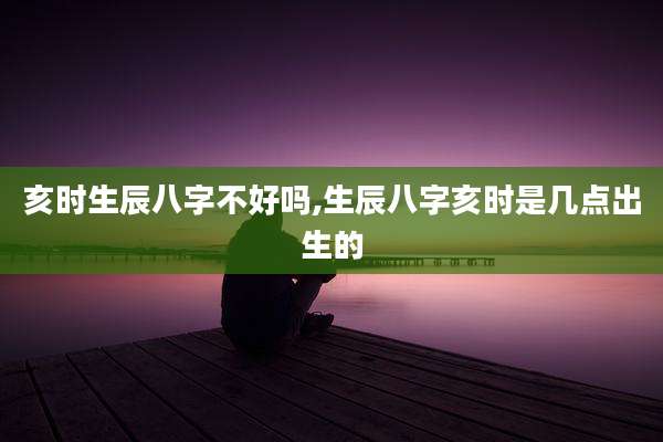 亥时生辰八字不好吗,生辰八字亥时是几点出生的