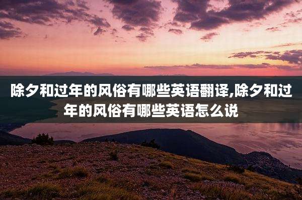 除夕和过年的风俗有哪些英语翻译,除夕和过年的风俗有哪些英语怎么说