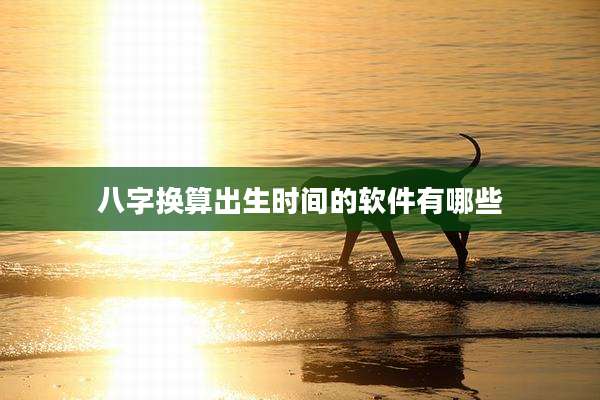 八字换算出生时间的软件有哪些