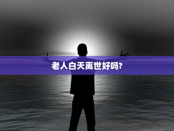老人白天离世好吗?