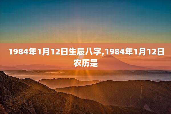 1984年1月12日生辰八字,1984年1月12日农历是