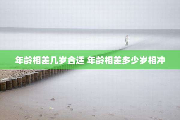 年龄相差几岁合适 年龄相差多少岁相冲
