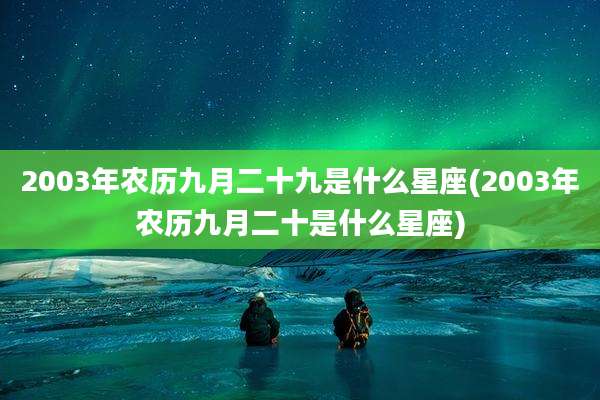 2003年农历九月二十九是什么星座(2003年农历九月二十是什么星座)