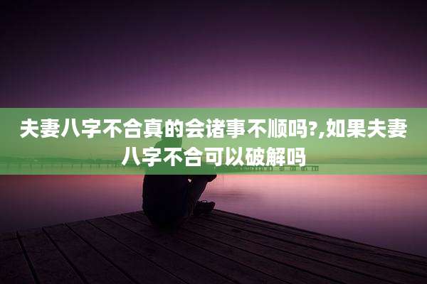 夫妻八字不合真的会诸事不顺吗?,如果夫妻八字不合可以破解吗