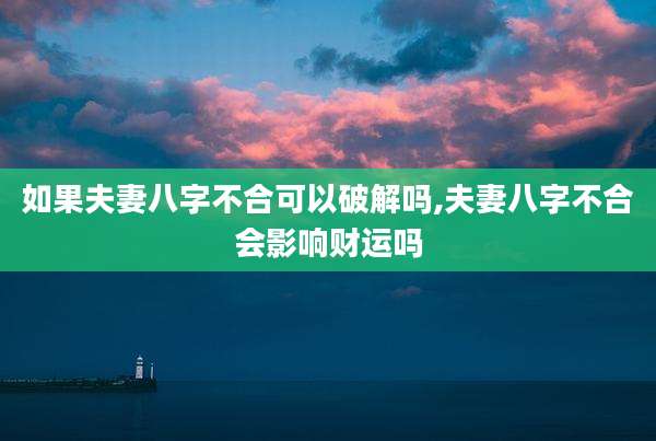如果夫妻八字不合可以破解吗,夫妻八字不合会影响财运吗