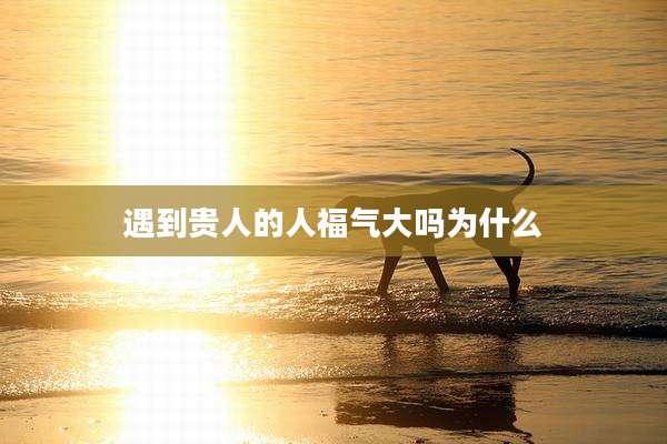 遇到贵人的人福气大吗为什么