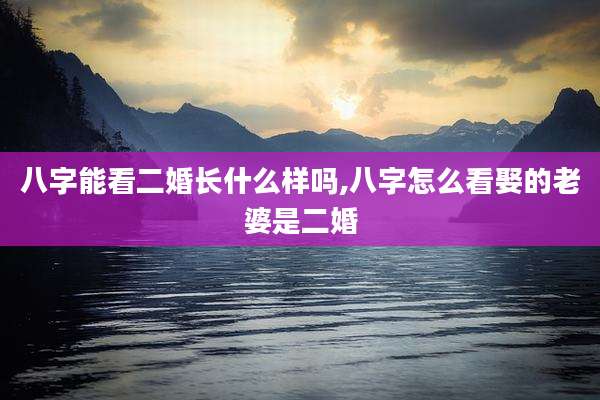 八字能看二婚长什么样吗,八字怎么看娶的老婆是二婚