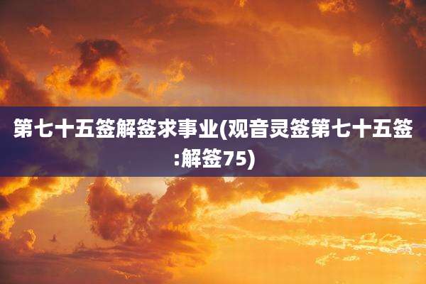 第七十五签解签求事业(观音灵签第七十五签:解签75)