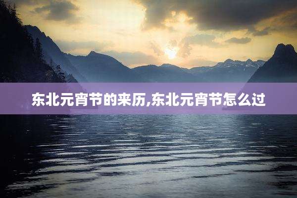 东北元宵节的来历,东北元宵节怎么过
