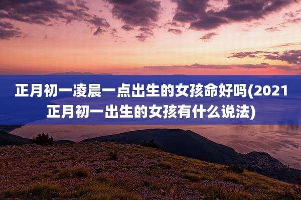 正月初一凌晨一点出生的女孩命好吗(2021正月初一出生的女孩有什么说法)