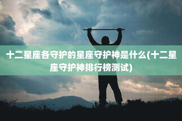 十二星座各守护的星座守护神是什么(十二星座守护神排行榜测试)
