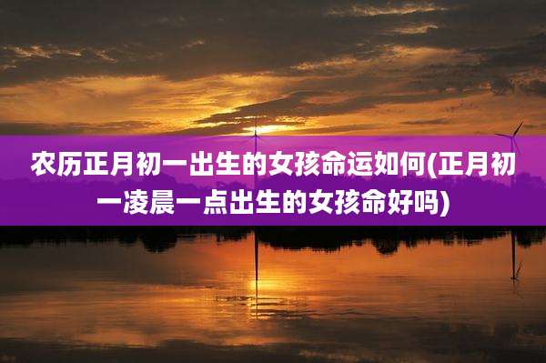 农历正月初一出生的女孩命运如何(正月初一凌晨一点出生的女孩命好吗)