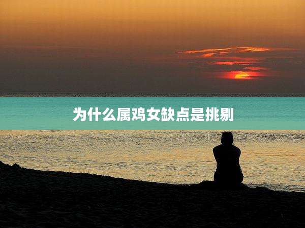 为什么属鸡女缺点是挑剔