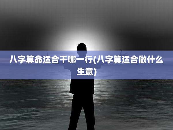 八字算命适合干哪一行(八字算适合做什么生意)