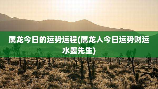 属龙今日的运势运程(属龙人今日运势财运水墨先生)