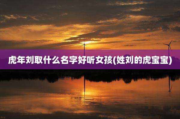 虎年刘取什么名字好听女孩(姓刘的虎宝宝)