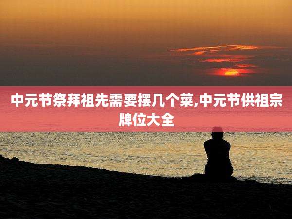 中元节祭拜祖先需要摆几个菜,中元节供祖宗牌位大全