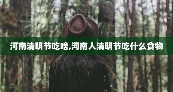 河南清明节吃啥,河南人清明节吃什么食物