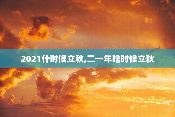 2021什时候立秋,二一年啥时候立秋