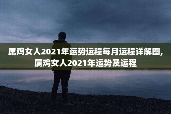 属鸡女人2021年运势运程每月运程详解图,属鸡女人2021年运势及运程