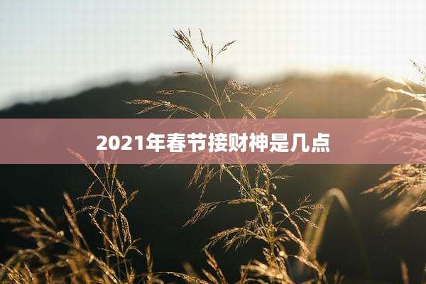 2021年春节接财神是几点