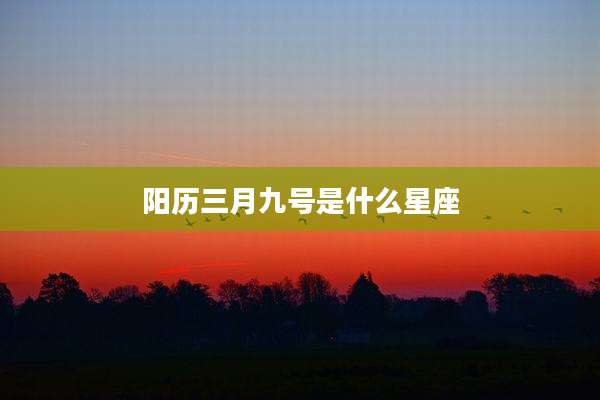 阳历三月九号是什么星座