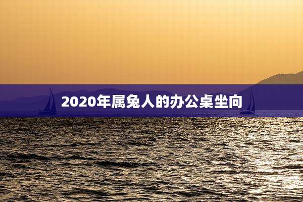 2020年属兔人的办公桌坐向