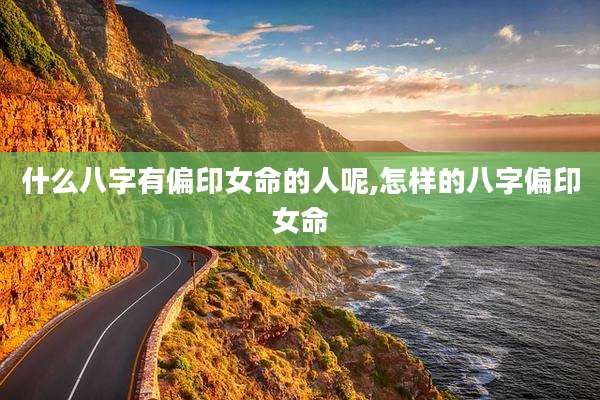 什么八字有偏印女命的人呢,怎样的八字偏印女命