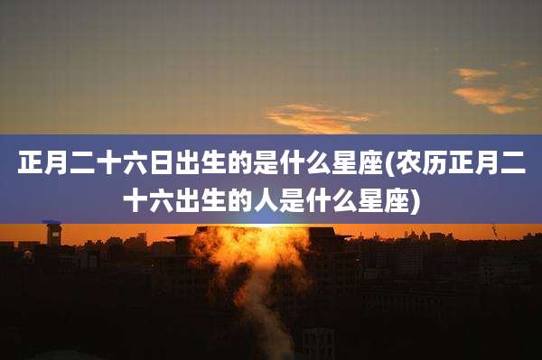 正月二十六日出生的是什么星座(农历正月二十六出生的人是什么星座)