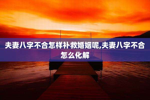夫妻八字不合怎样补救婚姻呢,夫妻八字不合怎么化解