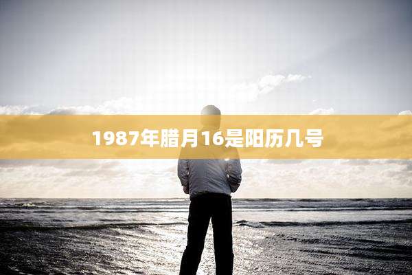 1987年腊月16是阳历几号