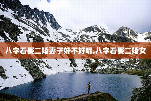 八字看娶二婚妻子好不好呢,八字看娶二婚女