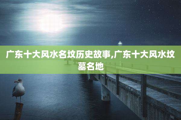 广东十大风水名坟历史故事,广东十大风水坟墓名地