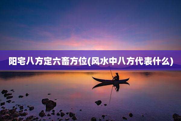 阳宅八方定六畜方位(风水中八方代表什么)