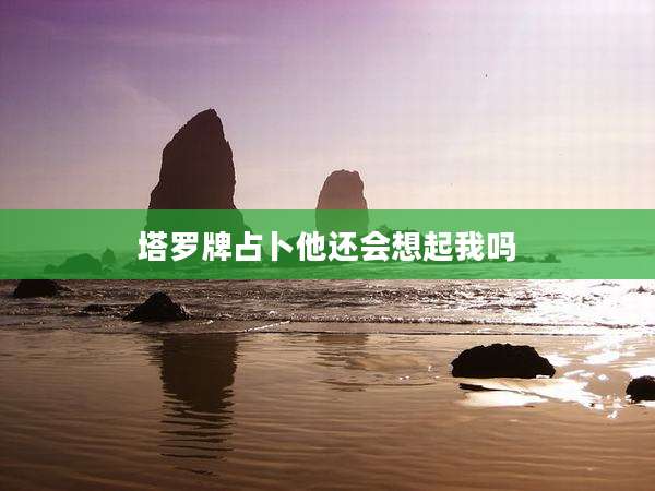 塔罗牌占卜他还会想起我吗
