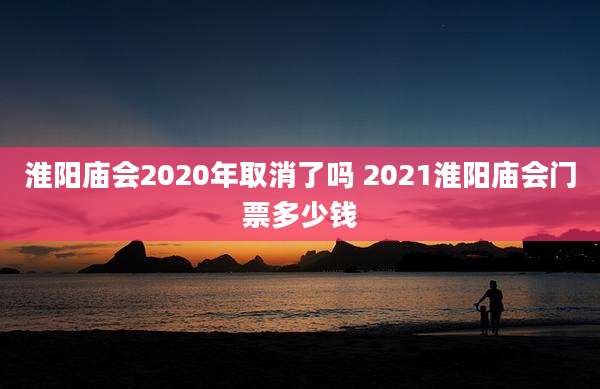 淮阳庙会2020年取消了吗 2021淮阳庙会门票多少钱