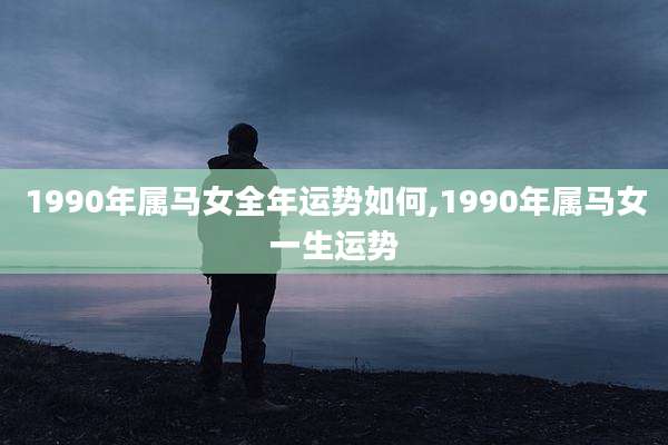 1990年属马女全年运势如何,1990年属马女一生运势