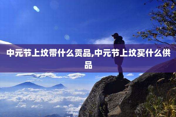 中元节上坟带什么贡品,中元节上坟买什么供品