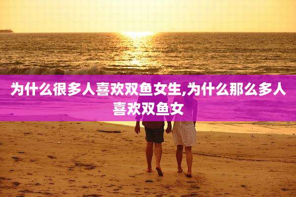 为什么很多人喜欢双鱼女生,为什么那么多人喜欢双鱼女