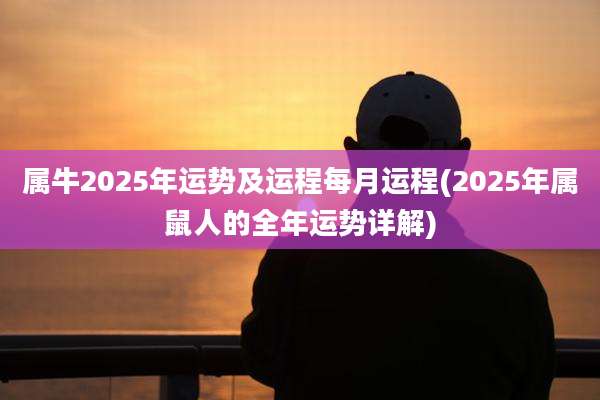 属牛2025年运势及运程每月运程(2025年属鼠人的全年运势详解)