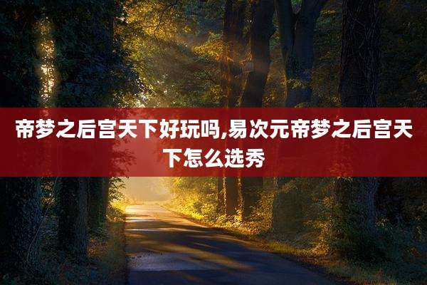 帝梦之后宫天下好玩吗,易次元帝梦之后宫天下怎么选秀
