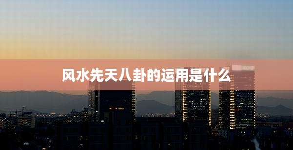 风水先天八卦的运用是什么