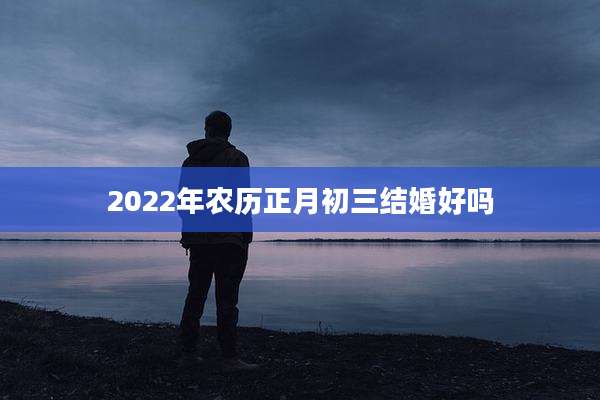 2022年农历正月初三结婚好吗
