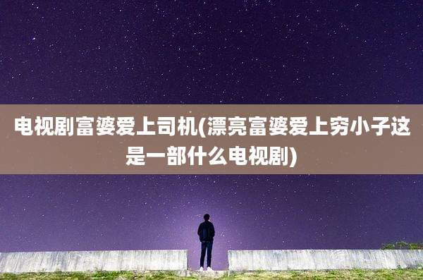 电视剧富婆爱上司机(漂亮富婆爱上穷小子这是一部什么电视剧)