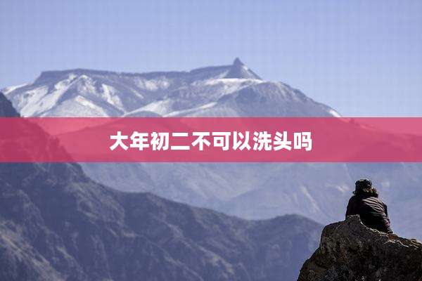 大年初二不可以洗头吗